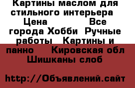 Картины маслом для стильного интерьера › Цена ­ 30 000 - Все города Хобби. Ручные работы » Картины и панно   . Кировская обл.,Шишканы слоб.